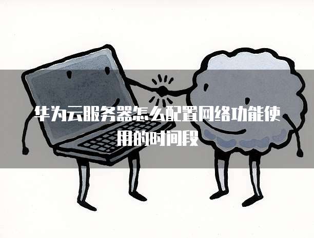 华为云服务器怎么配置网络功能使用的时间段