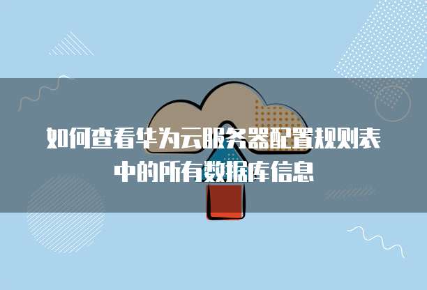 如何查看华为云服务器配置规则表中的所有数据库信息