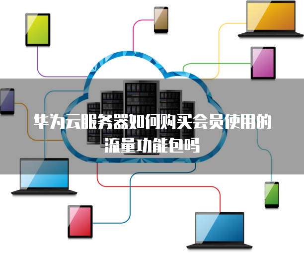 华为云服务器如何购买会员使用的流量功能包吗