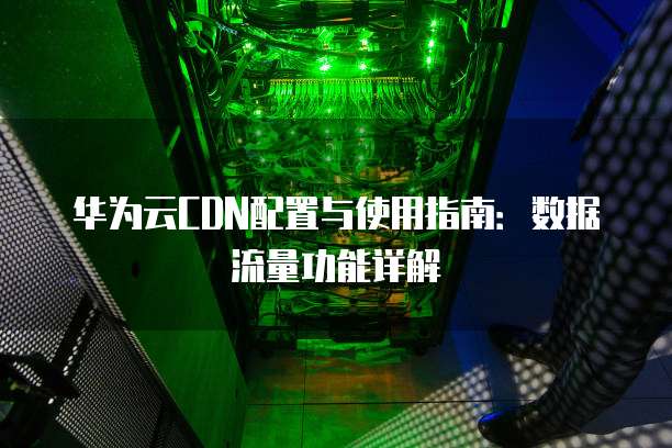 华为云CDN配置与使用指南:数据流量功能详解