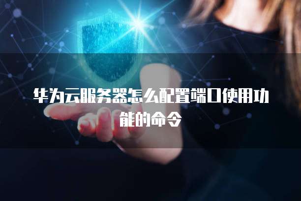 华为云服务器怎么配置端口使用功能的命令