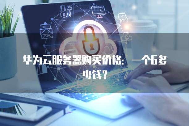 华为云服务器购买价格：一个G多少钱？