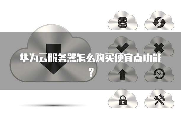 华为云服务器怎么购买便宜点功能？