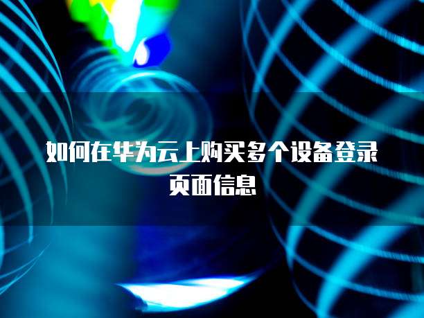 如何在华为云上购买多个设备登录页面信息