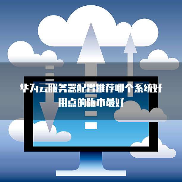 华为云服务器配置推荐哪个系统好用点的版本最好