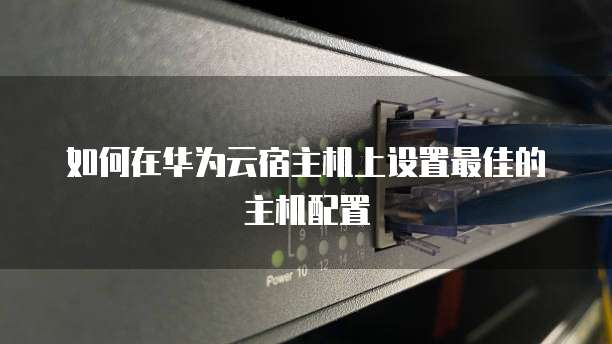 如何在华为云宿主机上设置最佳的主机配置