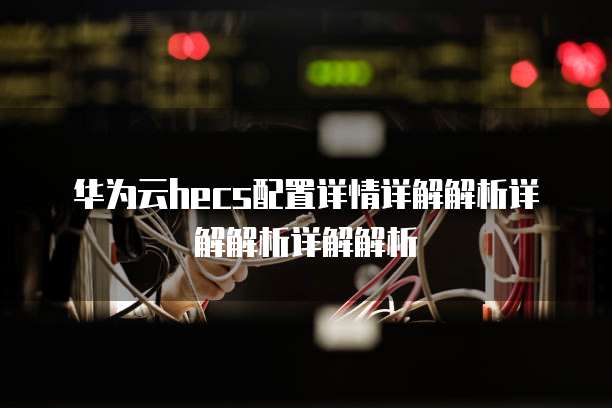 华为云hecs配置详情详解解析详解解析详解解析