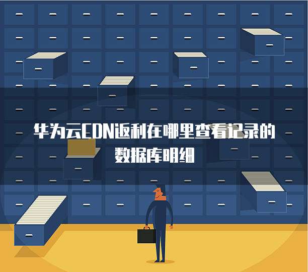 华为云CDN返利在哪里查看记录的数据库明细
