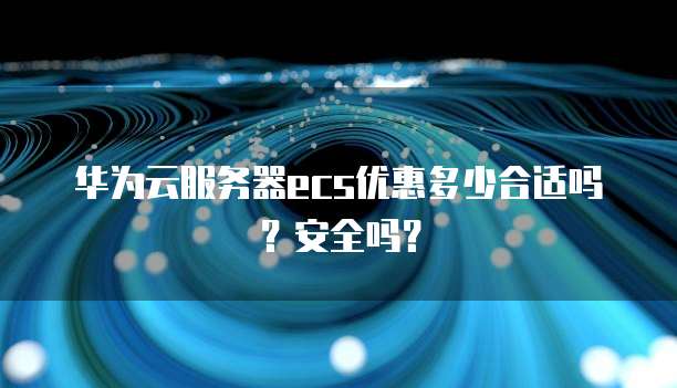 华为云服务器ecs优惠多少合适吗?安全吗?