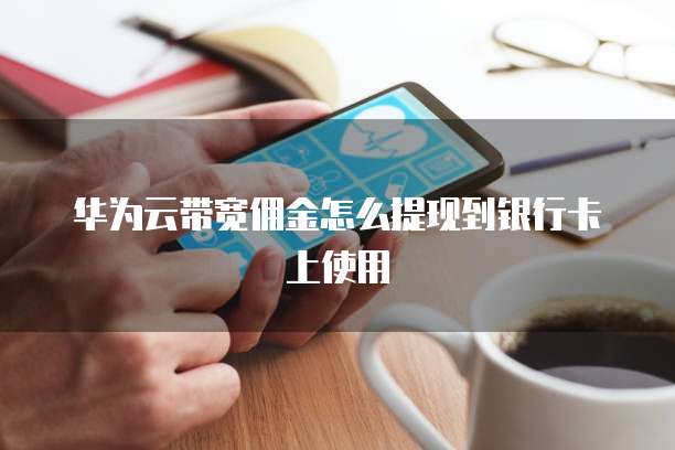 华为云带宽佣金怎么提现到银行卡上使用