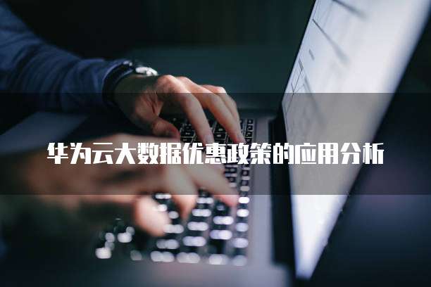 华为云大数据优惠政策的应用分析