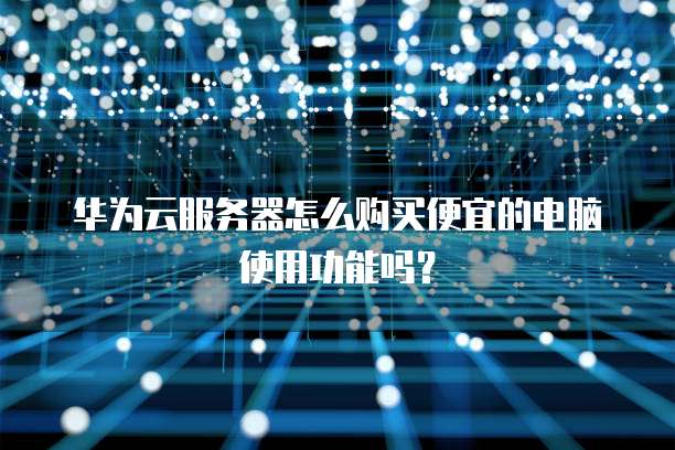 华为云服务器怎么购买便宜的电脑使用功能吗?