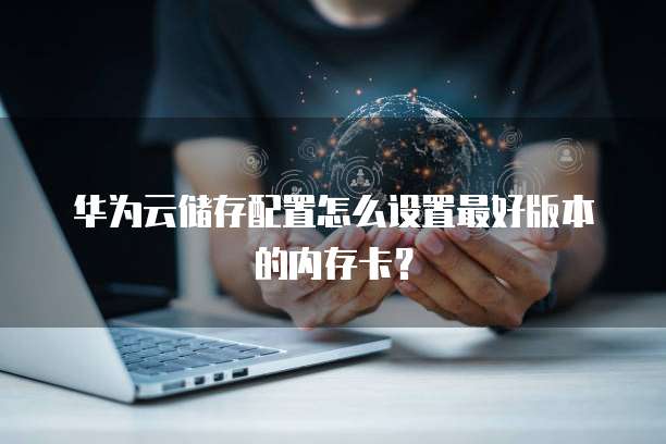华为云储存配置怎么设置最好版本的内存卡?