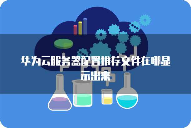 华为云服务器配置推荐文件在哪显示出来