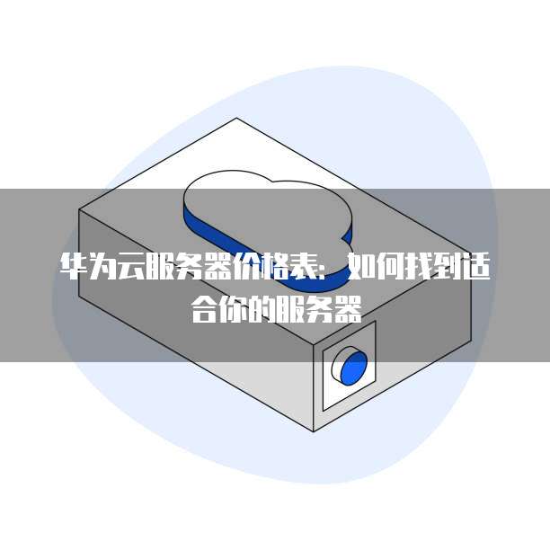 华为云服务器价格表:如何找到适合你的服务器