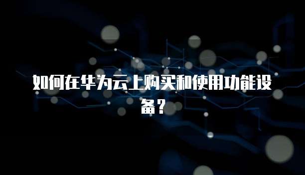 如何在华为云上购买和使用功能设备?