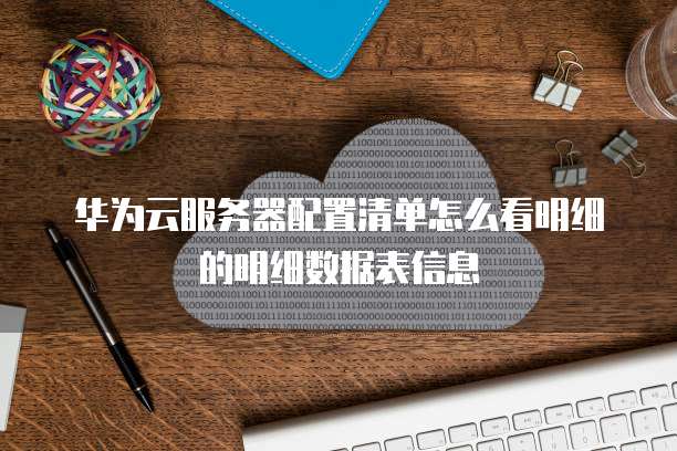 华为云服务器配置清单怎么看明细的明细数据表信息