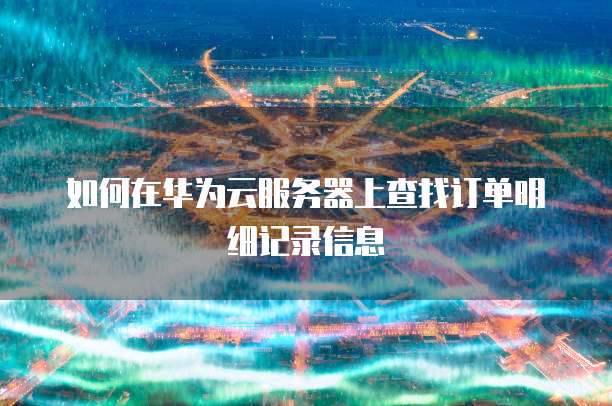 如何在华为云服务器上查找订单明细记录信息