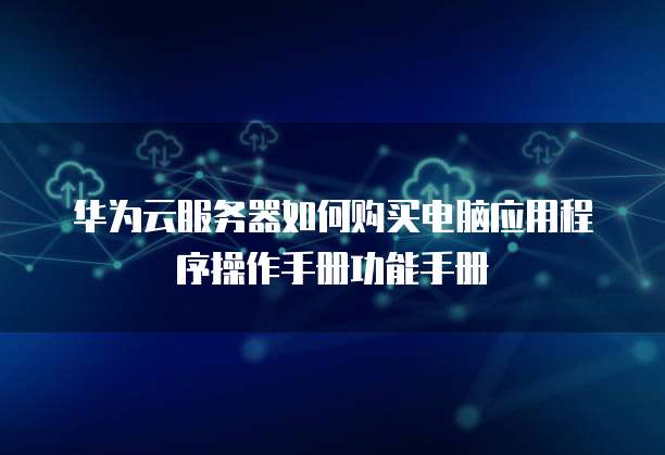华为云服务器如何购买电脑应用程序操作手册功能手册