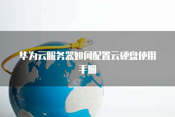 华为云服务器如何配置云硬盘使用手册