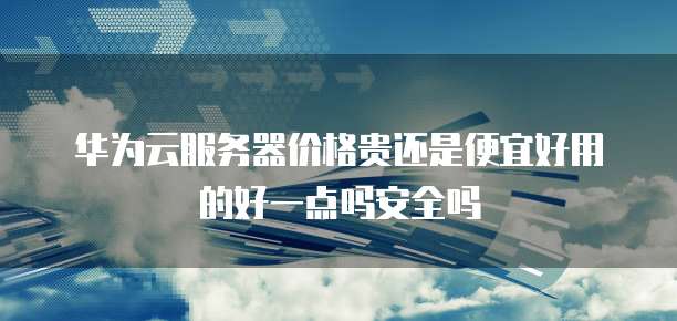 华为云服务器价格贵还是便宜好用的好一点吗安全吗