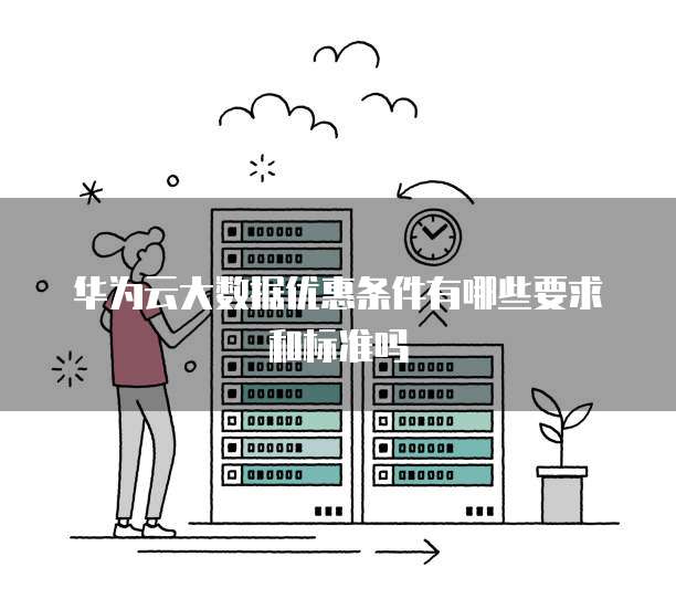 华为云大数据优惠条件有哪些要求和标准吗