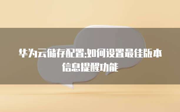 华为云储存配置:如何设置最佳版本信息提醒功能