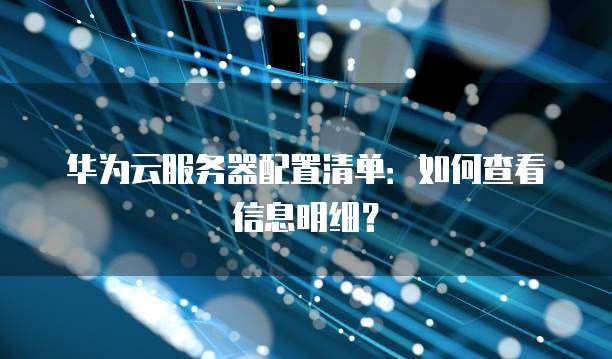 华为云服务器配置清单：如何查看信息明细？