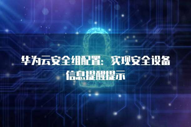 华为云安全组配置:实现安全设备信息提醒提示