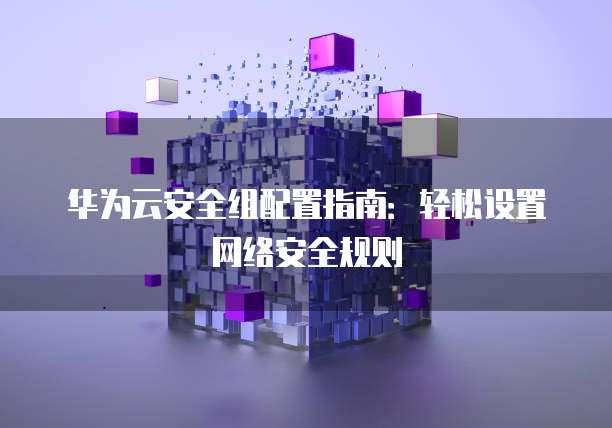 华为云安全组配置指南:轻松设置网络安全规则