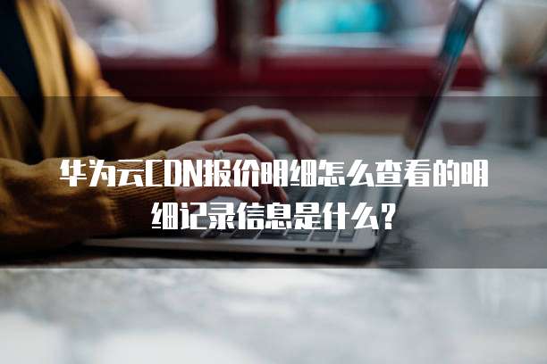 华为云CDN报价明细怎么查看的明细记录信息是什么?