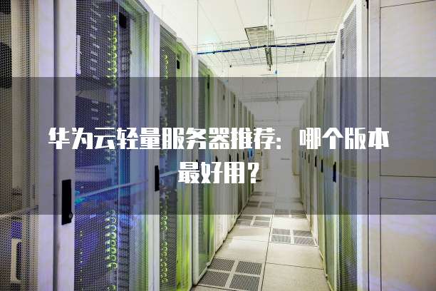华为云轻量服务器推荐:哪个版本最好用?
