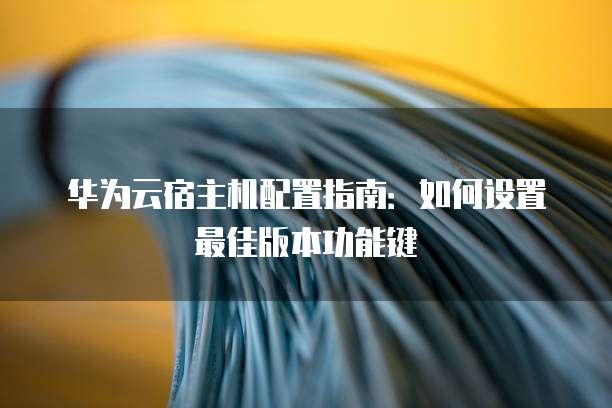华为云宿主机配置指南:如何设置最佳版本功能键