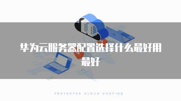 华为云服务器配置选择什么最好用最好