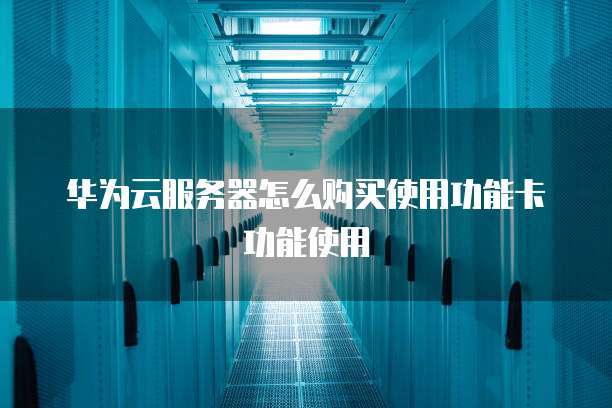 华为云服务器怎么购买使用功能卡功能使用