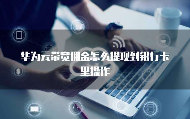 华为云带宽佣金怎么提现到银行卡里操作