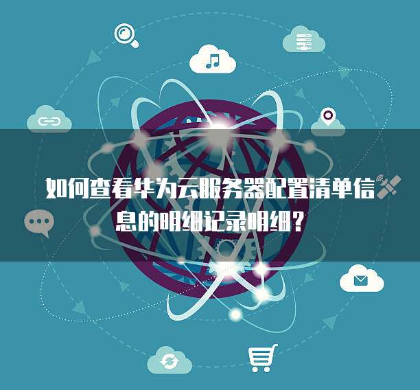 如何查看华为云服务器配置清单信息的明细记录明细？