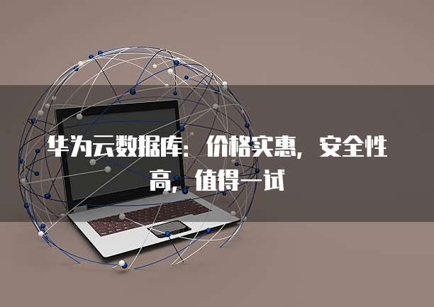 华为云数据库:价格实惠,安全性高,值得一试