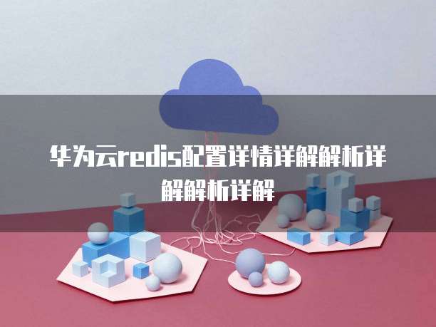 华为云redis配置详情详解解析详解解析详解