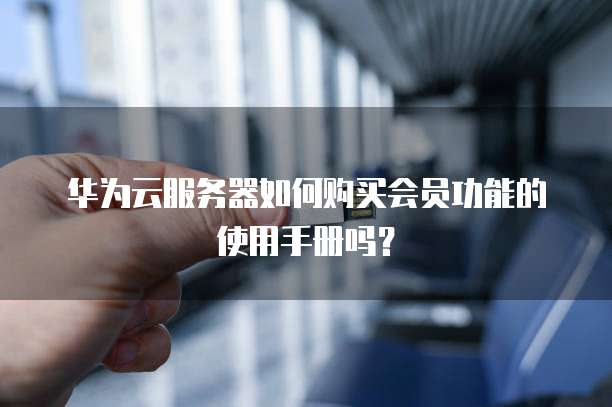 华为云服务器如何购买会员功能的使用手册吗？