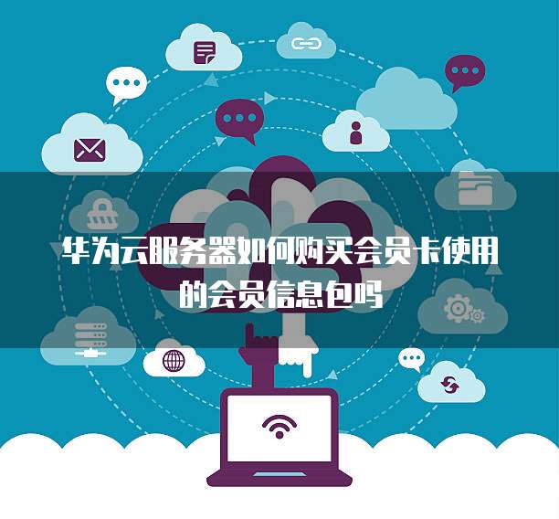 华为云服务器如何购买会员卡使用的会员信息包吗