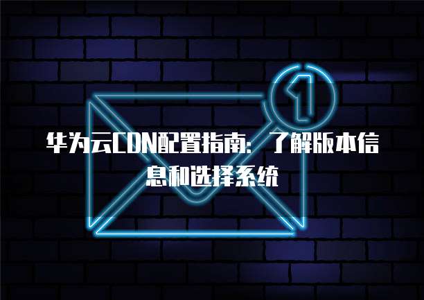 华为云CDN配置指南:了解版本信息和选择系统