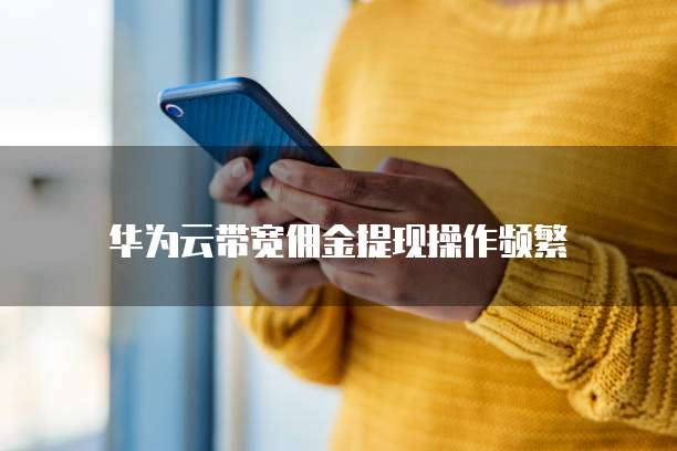 华为云带宽佣金提现操作频繁