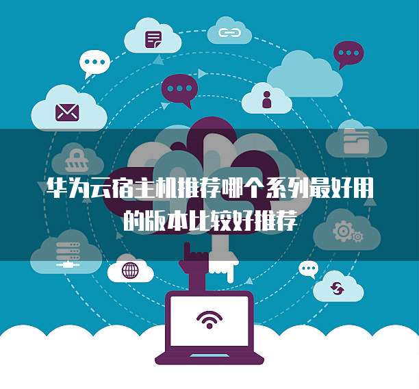 华为云宿主机推荐哪个系列最好用的版本比较好推荐