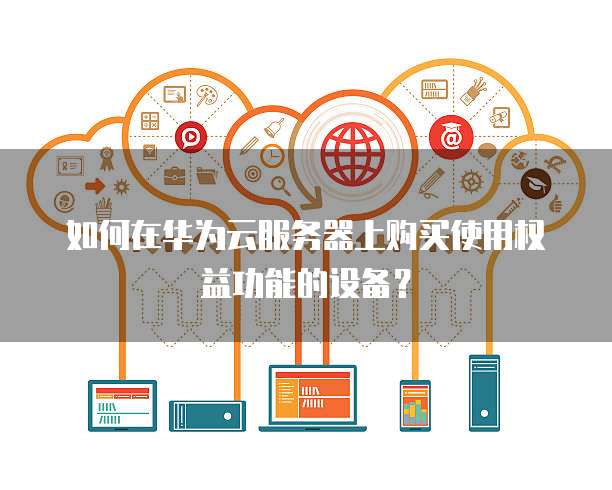 如何在华为云服务器上购买使用权益功能的设备?