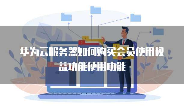 华为云服务器如何购买会员使用权益功能使用功能