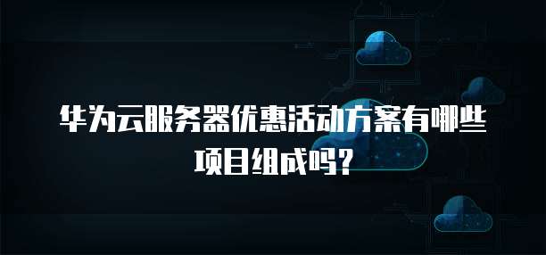 华为云服务器优惠活动方案有哪些项目组成吗?