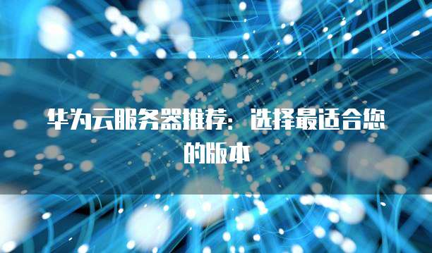 华为云服务器推荐:选择最适合您的版本