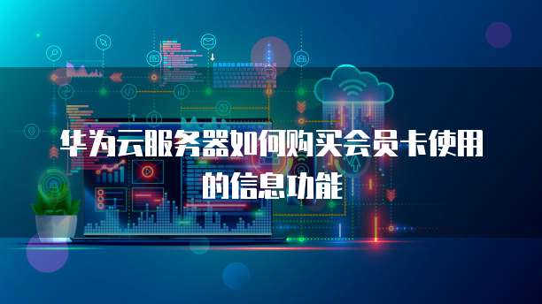 华为云服务器如何购买会员卡使用的信息功能
