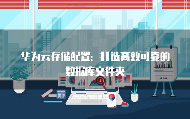 华为云存储配置:打造高效可靠的数据库文件夹
